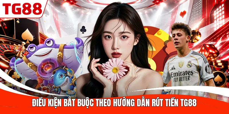 Điều kiện bắt buộc theo hướng dẫn rút tiền TG88